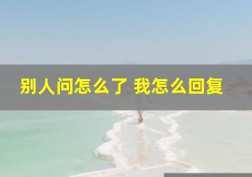 别人问怎么了 我怎么回复